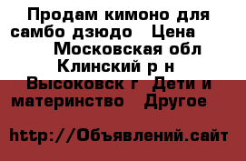 Продам кимоно для самбо дзюдо › Цена ­ 1 800 - Московская обл., Клинский р-н, Высоковск г. Дети и материнство » Другое   